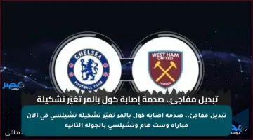 تبديل مفاجئ.. صدمة إصابة كول بالمر تغيّر تشكيلة تشيلسي في الآن مباراة وست هام وتشيلسي بالجولة الثانية